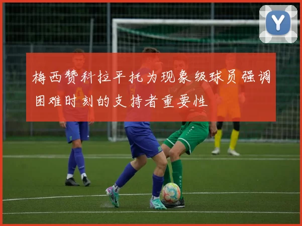 梅西赞科拉平托为现象级球员强调困难时刻的支持者重要性