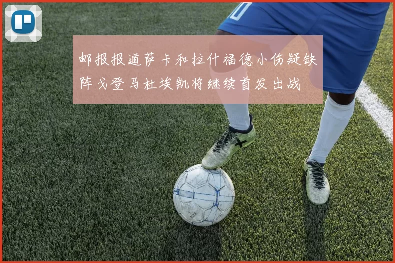 邮报报道萨卡和拉什福德小伤疑缺阵戈登马杜埃凯将继续首发出战