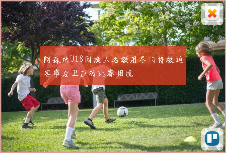阿森纳U18因换人名额用尽门将被迫客串后卫应对比赛困境