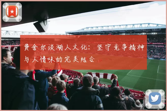 费舍尔谈湖人文化：坚守竞争精神与人情味的完美结合
