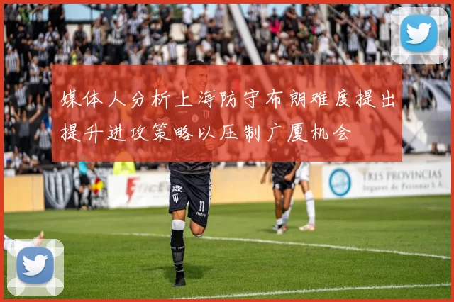 媒体人分析上海防守布朗难度提出提升进攻策略以压制广厦机会
