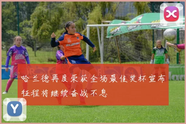 哈兰德再度荣获全场最佳奖杯宣布征程将继续奋战不息