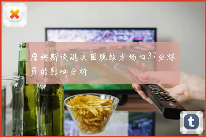 詹姆斯谈进攻困境缺少场均37分球员的影响分析