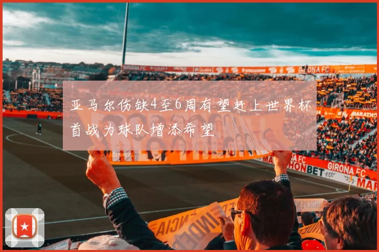 亚马尔伤缺4至6周有望赶上世界杯首战为球队增添希望