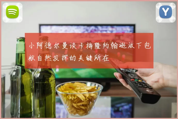 小阿德尔曼谈卡梅隆约翰逊放下包袱自然发挥的关键所在