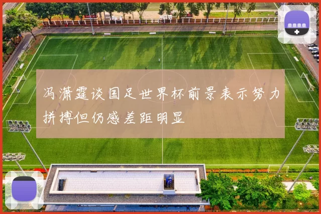 冯潇霆谈国足世界杯前景表示努力拼搏但仍感差距明显