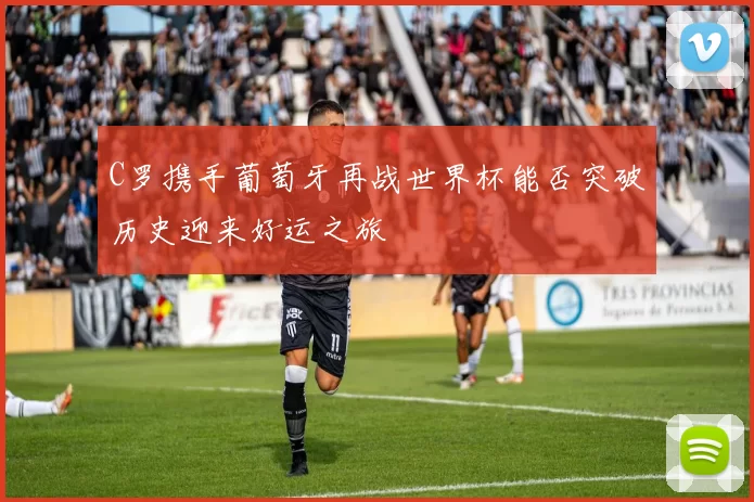 C罗携手葡萄牙再战世界杯能否突破历史迎来好运之旅