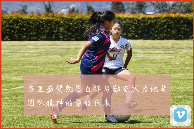 洛里盛赞凯恩自律与勤奋认为他是团队精神的最佳代表