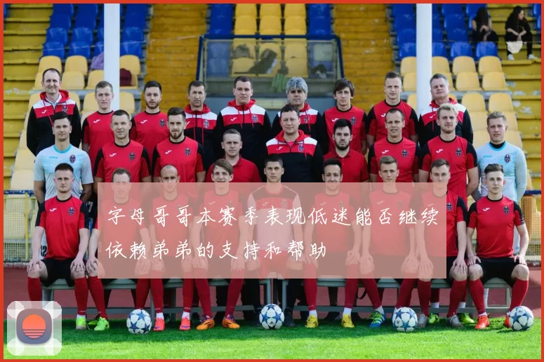 字母哥哥本赛季表现低迷能否继续依赖弟弟的支持和帮助