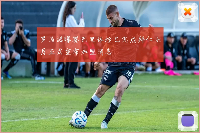罗马诺曝赛巴里体检已完成拜仁七月正式宣布加盟消息