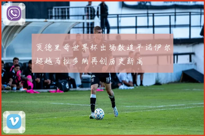 莫德里奇世界杯出场数追平诺伊尔超越马拉多纳再创历史新高